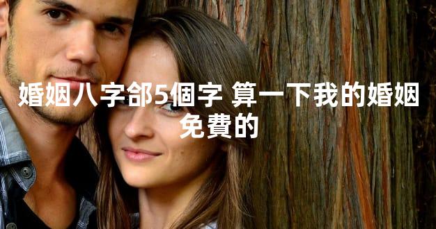 婚姻八字郃5個字 算一下我的婚姻免費的